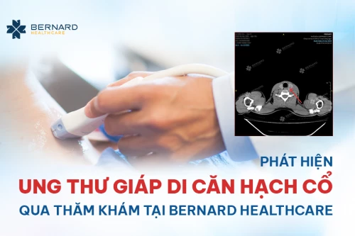 Phát hiện ung thư giáp di căn hạch cổ qua thăm khám tại Bernard Healthcare, dù cơ thể không có triệu chứng bất thường